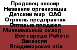 Продавец-кассир › Название организации ­ Детский мир, ОАО › Отрасль предприятия ­ Оптовые продажи › Минимальный оклад ­ 27 000 - Все города Работа » Вакансии   . Владимирская обл.,Радужный г.
